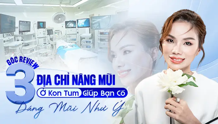 Góc Review: 3 Địa Chỉ Nâng Mũi Ở Kon Tum Giúp Bạn Có Dáng Mũi Như Ý